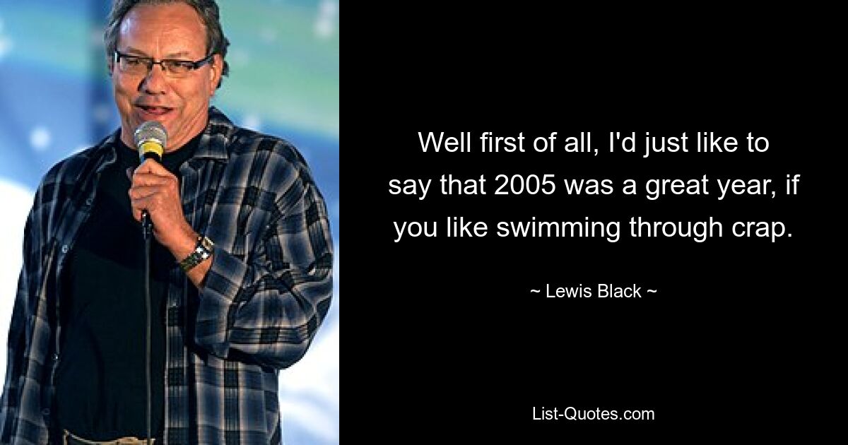 Well first of all, I'd just like to say that 2005 was a great year, if you like swimming through crap. — © Lewis Black