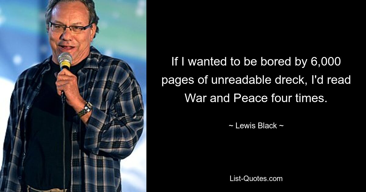 If I wanted to be bored by 6,000 pages of unreadable dreck, I'd read War and Peace four times. — © Lewis Black