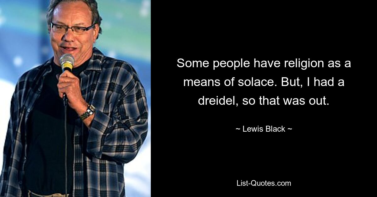 Some people have religion as a means of solace. But, I had a dreidel, so that was out. — © Lewis Black