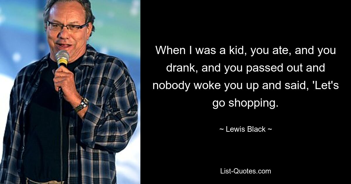 When I was a kid, you ate, and you drank, and you passed out and nobody woke you up and said, 'Let's go shopping. — © Lewis Black