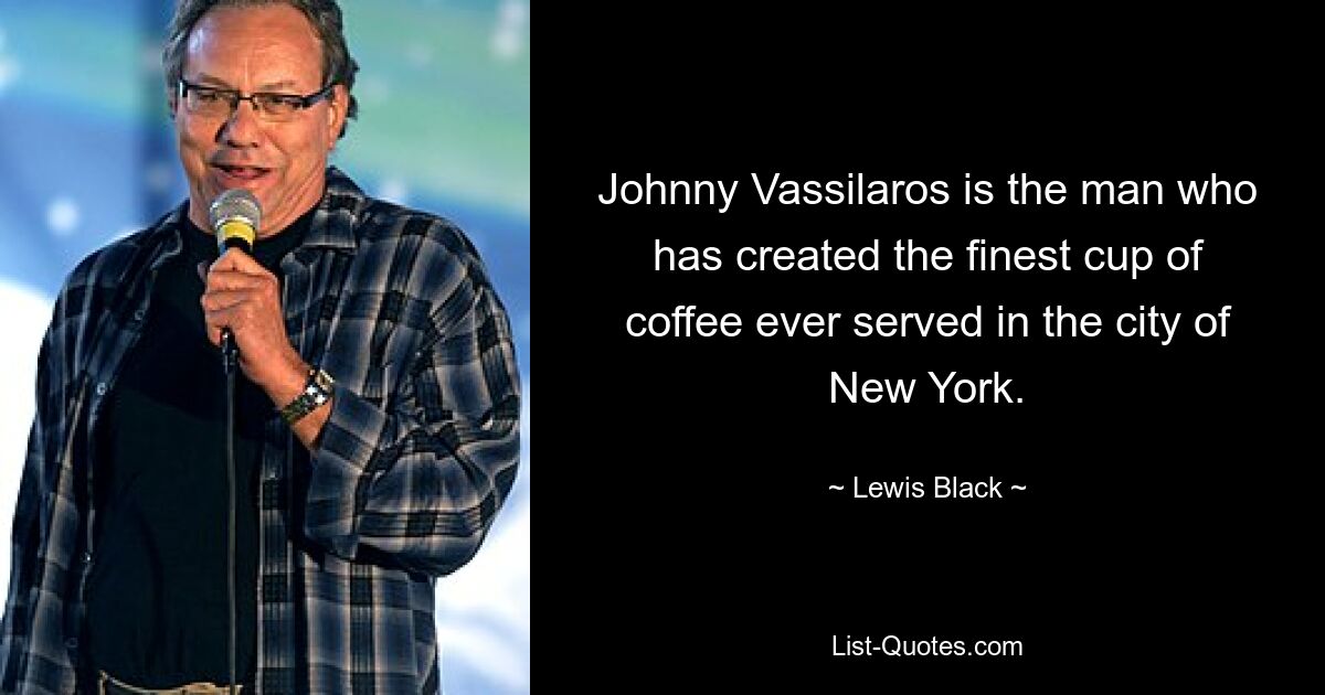 Johnny Vassilaros is the man who has created the finest cup of coffee ever served in the city of New York. — © Lewis Black