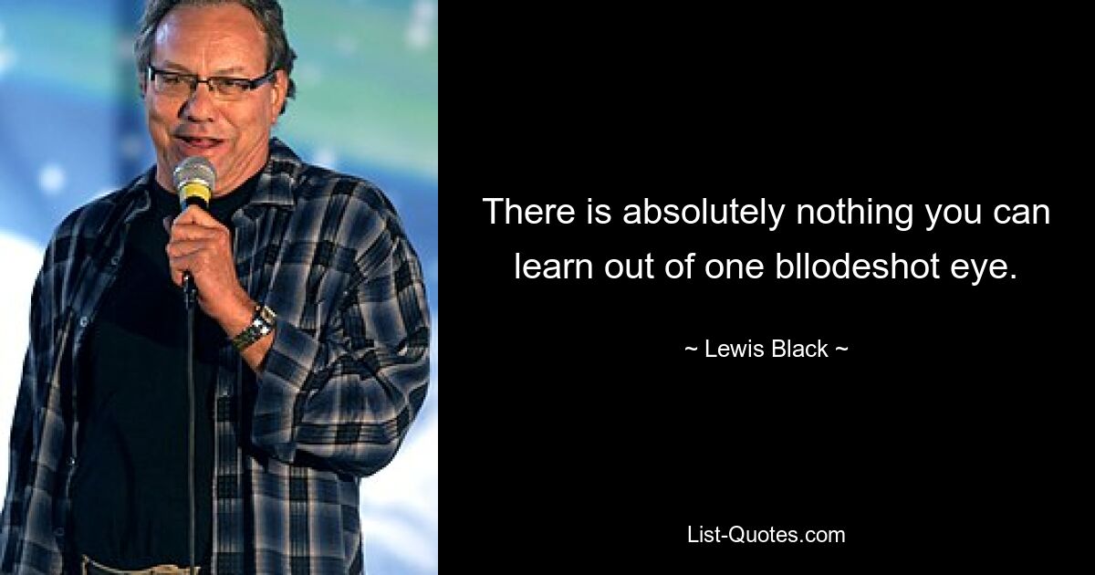 There is absolutely nothing you can learn out of one bllodeshot eye. — © Lewis Black