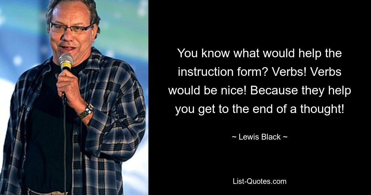 You know what would help the instruction form? Verbs! Verbs would be nice! Because they help you get to the end of a thought! — © Lewis Black