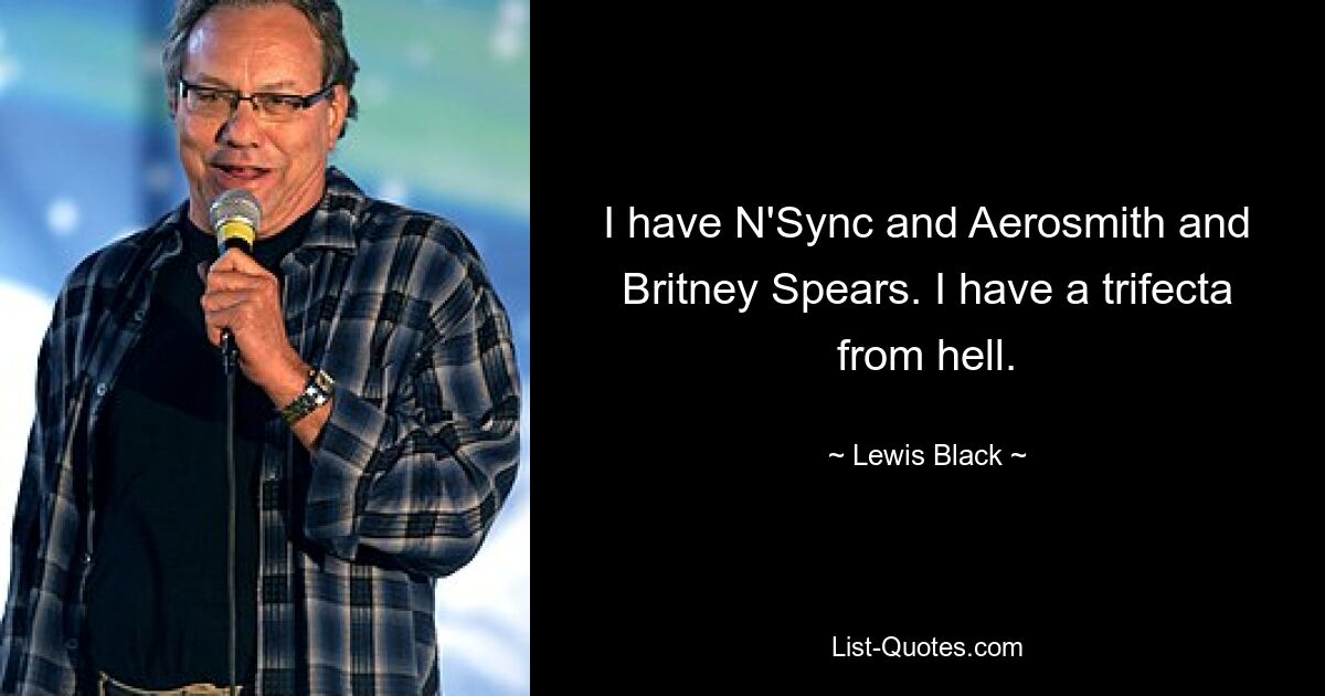 I have N'Sync and Aerosmith and Britney Spears. I have a trifecta from hell. — © Lewis Black