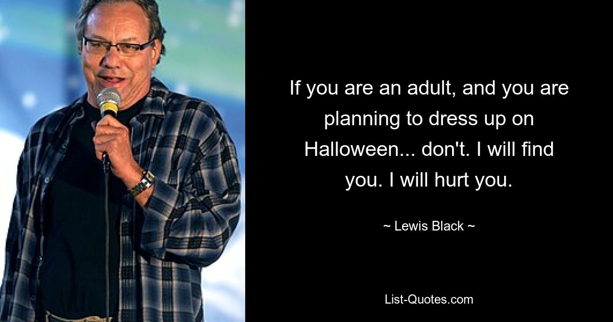 If you are an adult, and you are planning to dress up on Halloween... don't. I will find you. I will hurt you. — © Lewis Black