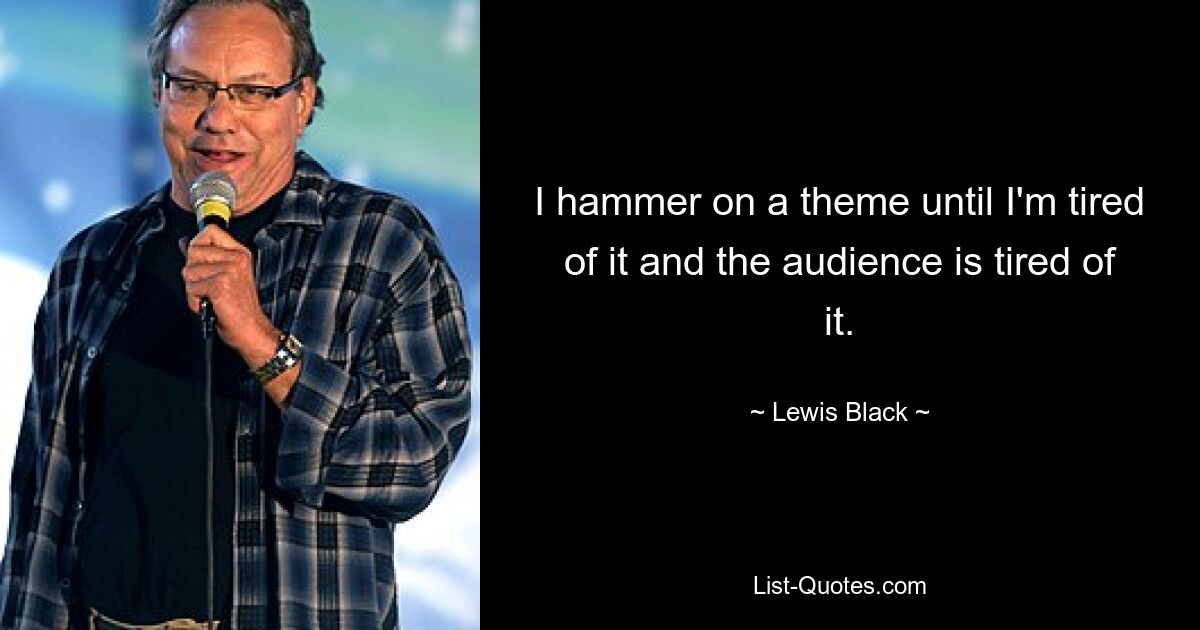 I hammer on a theme until I'm tired of it and the audience is tired of it. — © Lewis Black