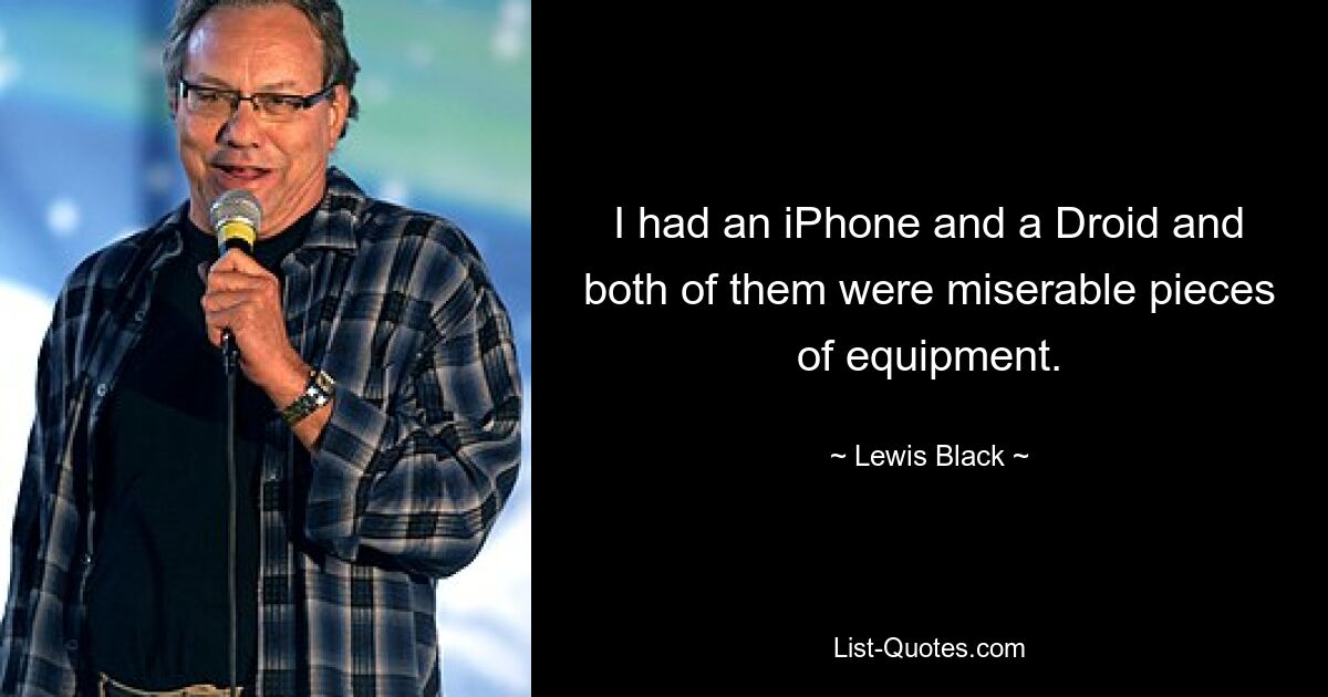 I had an iPhone and a Droid and both of them were miserable pieces of equipment. — © Lewis Black