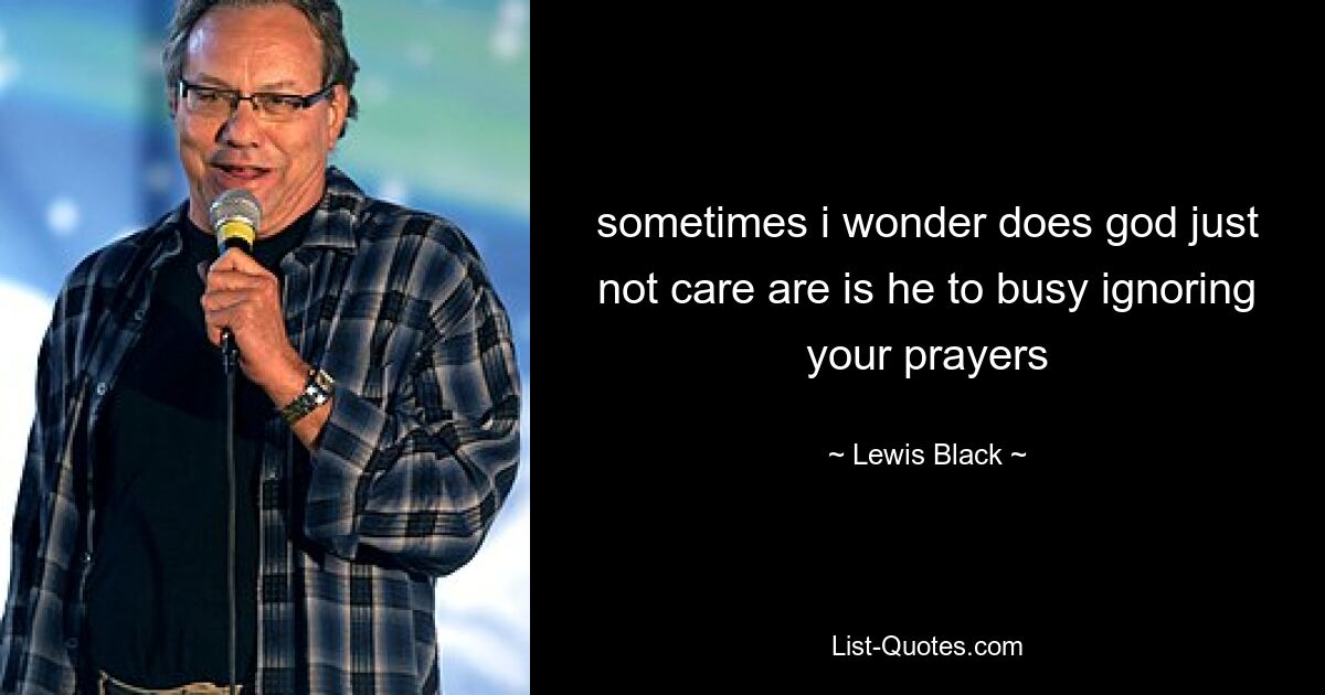 sometimes i wonder does god just not care are is he to busy ignoring your prayers — © Lewis Black