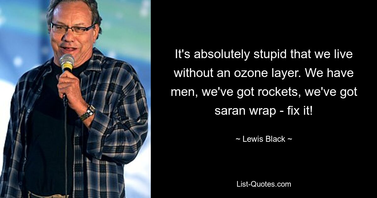 It's absolutely stupid that we live without an ozone layer. We have men, we've got rockets, we've got saran wrap - fix it! — © Lewis Black