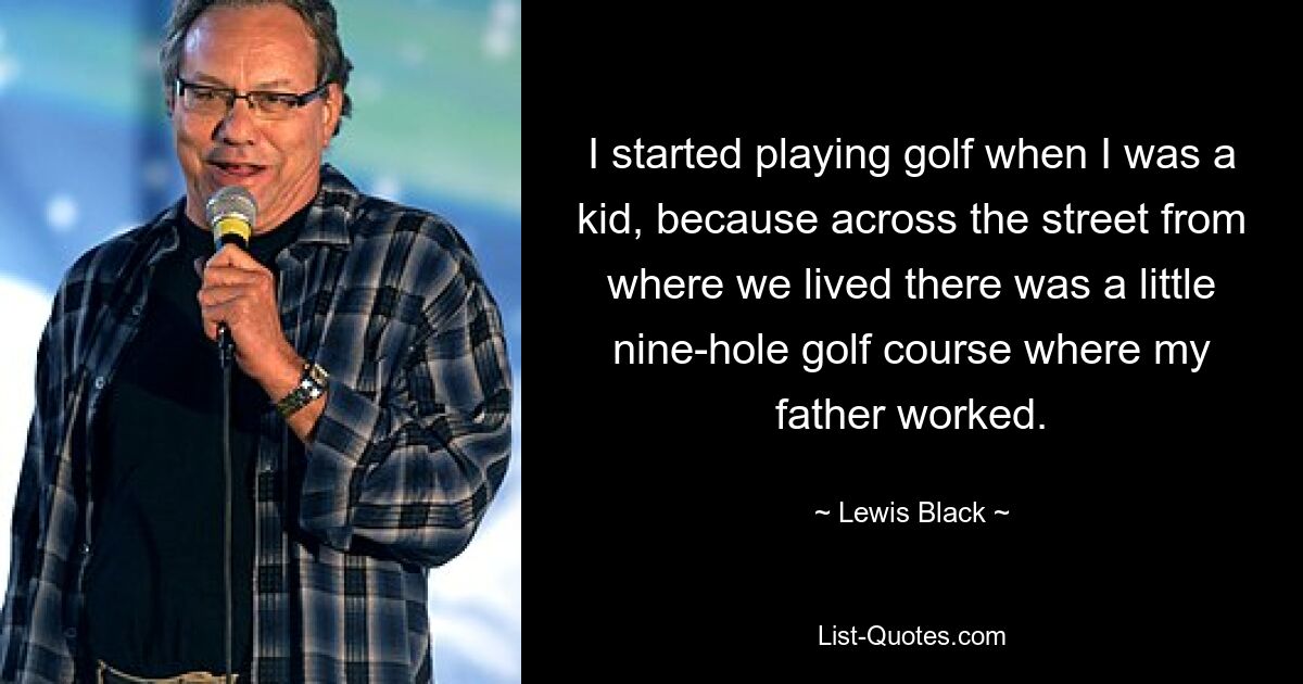 I started playing golf when I was a kid, because across the street from where we lived there was a little nine-hole golf course where my father worked. — © Lewis Black