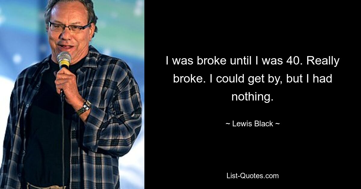 I was broke until I was 40. Really broke. I could get by, but I had nothing. — © Lewis Black