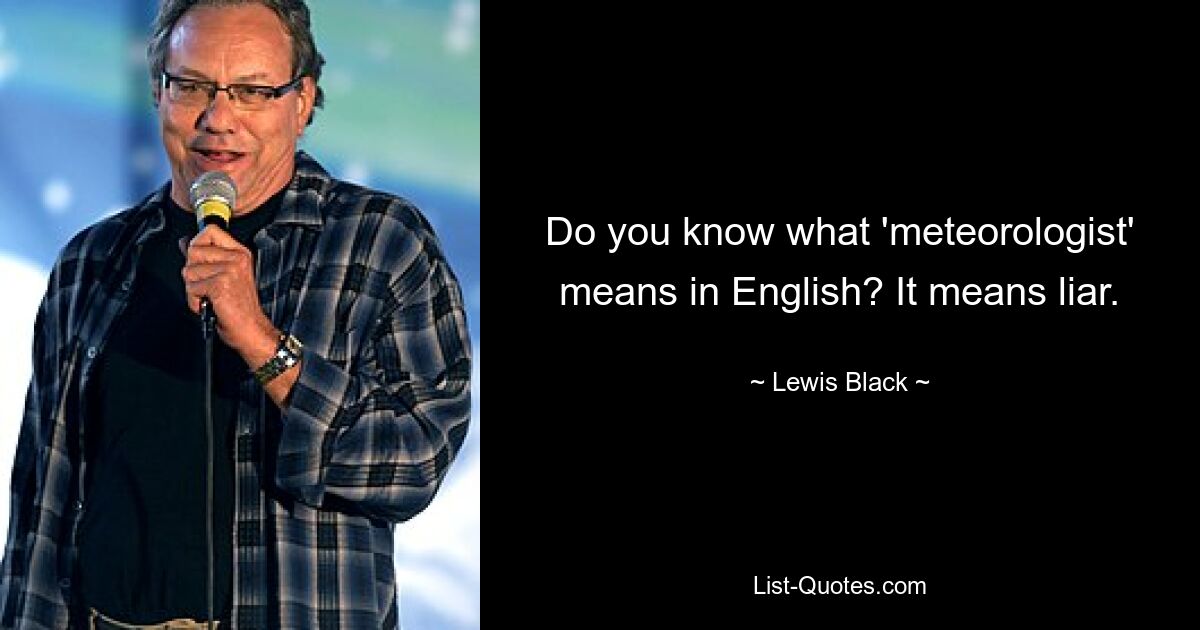 Do you know what 'meteorologist' means in English? It means liar. — © Lewis Black