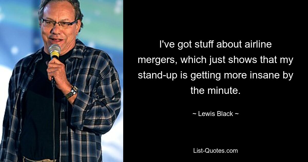 I've got stuff about airline mergers, which just shows that my stand-up is getting more insane by the minute. — © Lewis Black