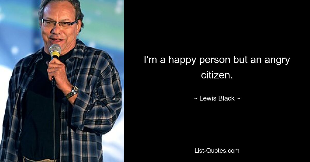 I'm a happy person but an angry citizen. — © Lewis Black