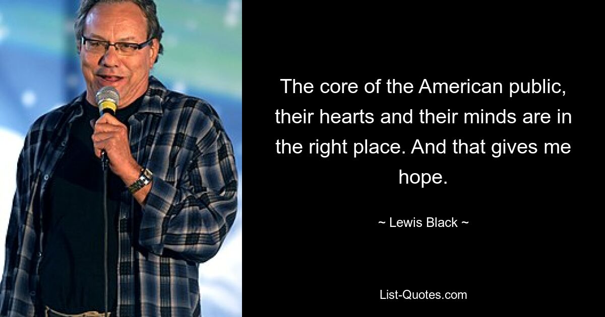 The core of the American public, their hearts and their minds are in the right place. And that gives me hope. — © Lewis Black