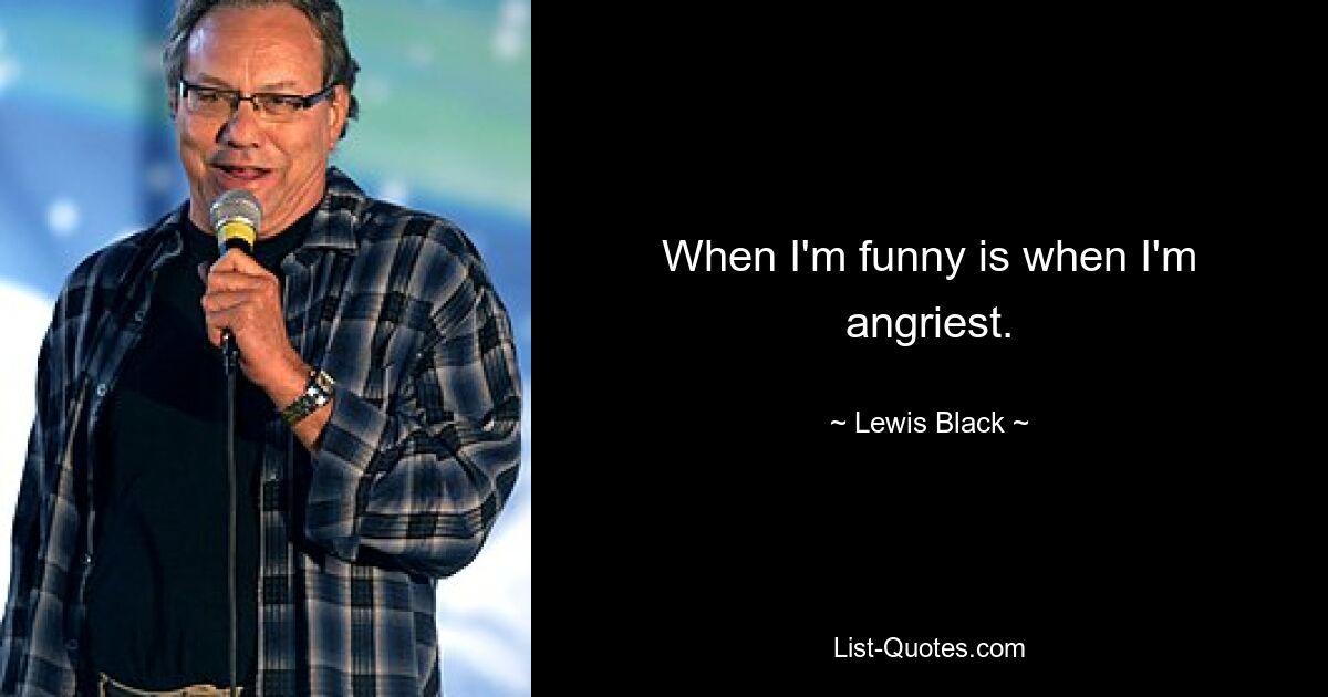 When I'm funny is when I'm angriest. — © Lewis Black