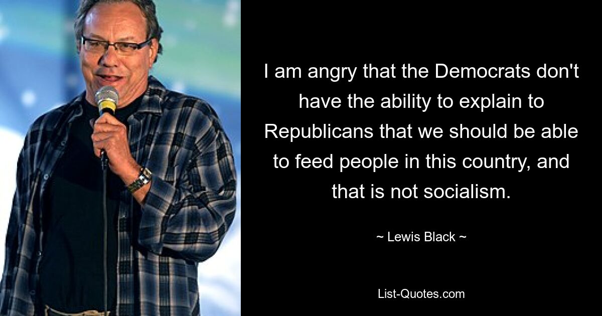 I am angry that the Democrats don't have the ability to explain to Republicans that we should be able to feed people in this country, and that is not socialism. — © Lewis Black