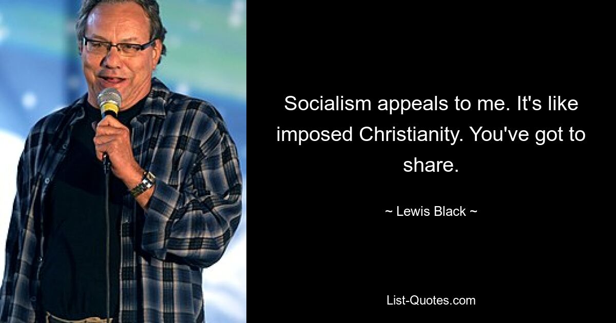 Socialism appeals to me. It's like imposed Christianity. You've got to share. — © Lewis Black