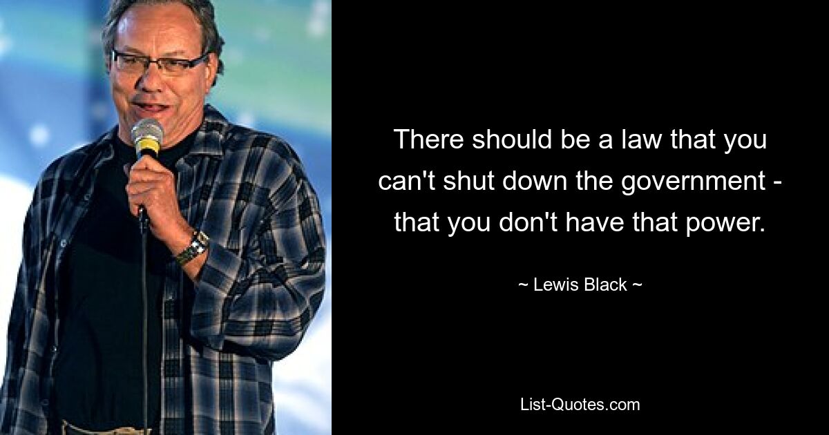 There should be a law that you can't shut down the government - that you don't have that power. — © Lewis Black