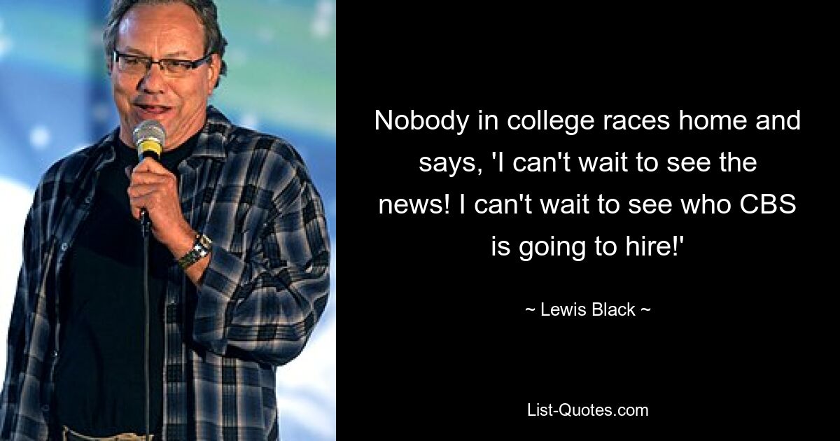 Nobody in college races home and says, 'I can't wait to see the news! I can't wait to see who CBS is going to hire!' — © Lewis Black