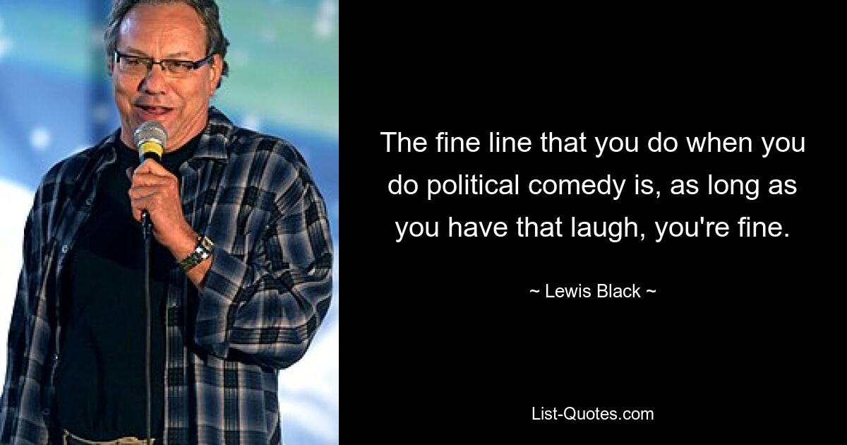 The fine line that you do when you do political comedy is, as long as you have that laugh, you're fine. — © Lewis Black