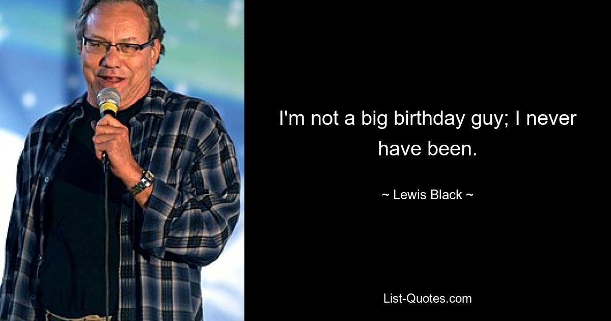 I'm not a big birthday guy; I never have been. — © Lewis Black