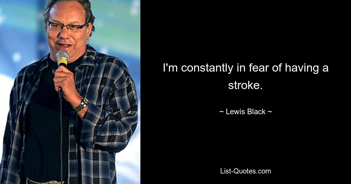 I'm constantly in fear of having a stroke. — © Lewis Black