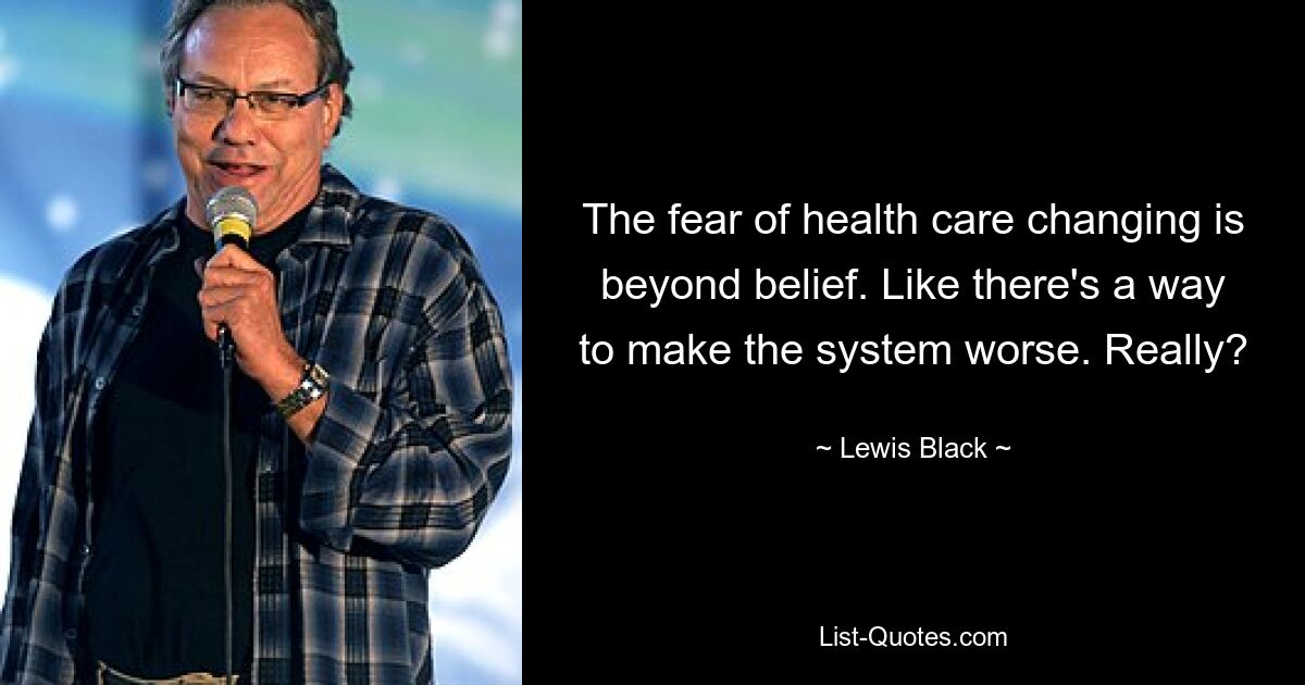 The fear of health care changing is beyond belief. Like there's a way to make the system worse. Really? — © Lewis Black