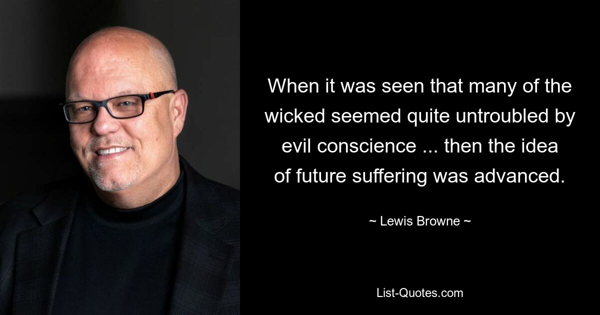 When it was seen that many of the wicked seemed quite untroubled by evil conscience ... then the idea of future suffering was advanced. — © Lewis Browne