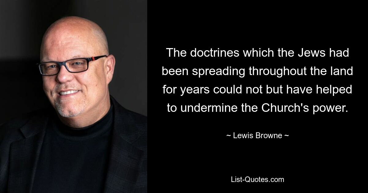 The doctrines which the Jews had been spreading throughout the land for years could not but have helped to undermine the Church's power. — © Lewis Browne