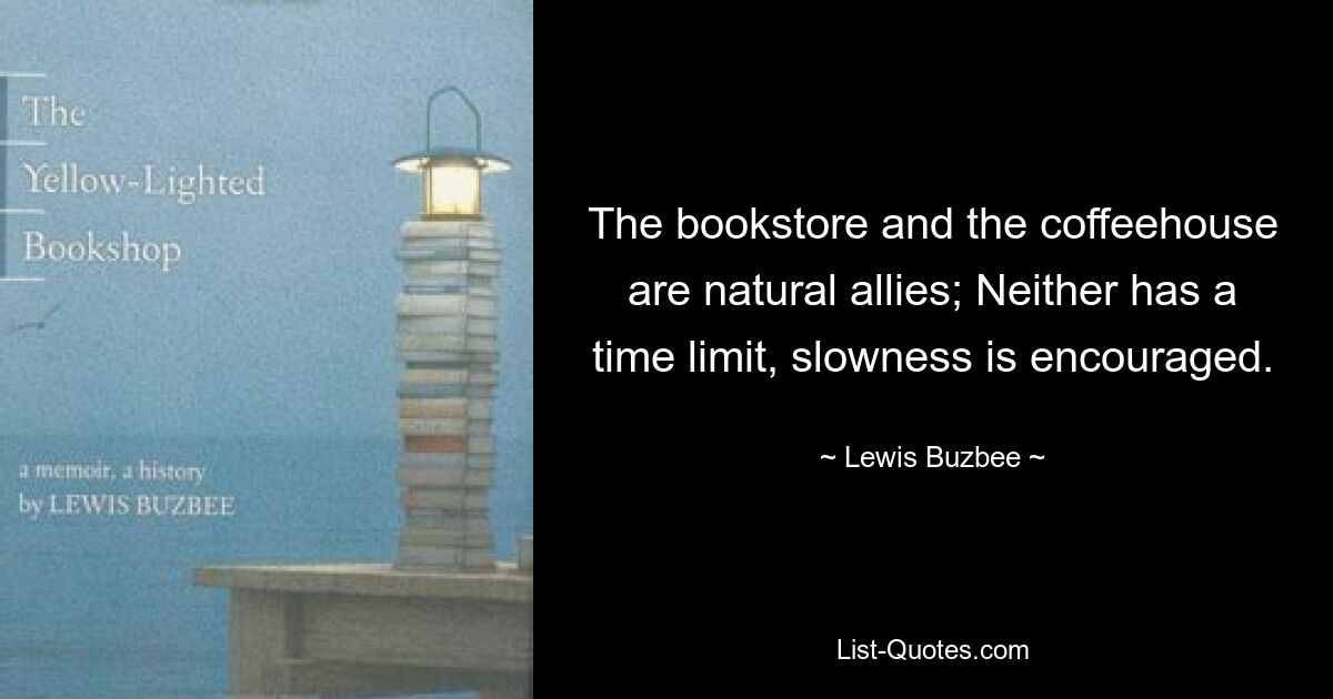 The bookstore and the coffeehouse are natural allies; Neither has a time limit, slowness is encouraged. — © Lewis Buzbee