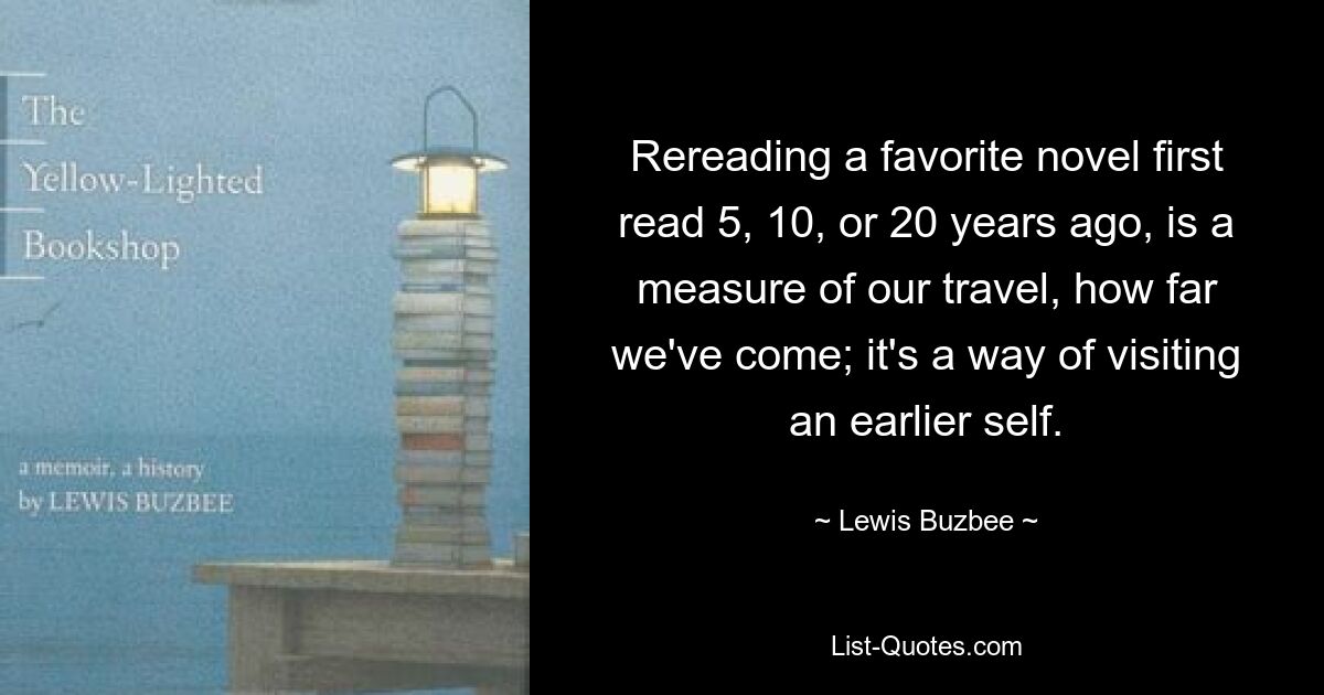 Rereading a favorite novel first read 5, 10, or 20 years ago, is a measure of our travel, how far we've come; it's a way of visiting an earlier self. — © Lewis Buzbee