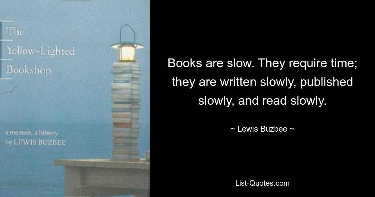 Books are slow. They require time; they are written slowly, published slowly, and read slowly. — © Lewis Buzbee