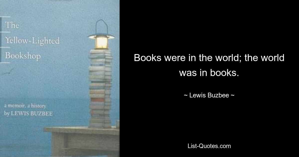 Books were in the world; the world was in books. — © Lewis Buzbee