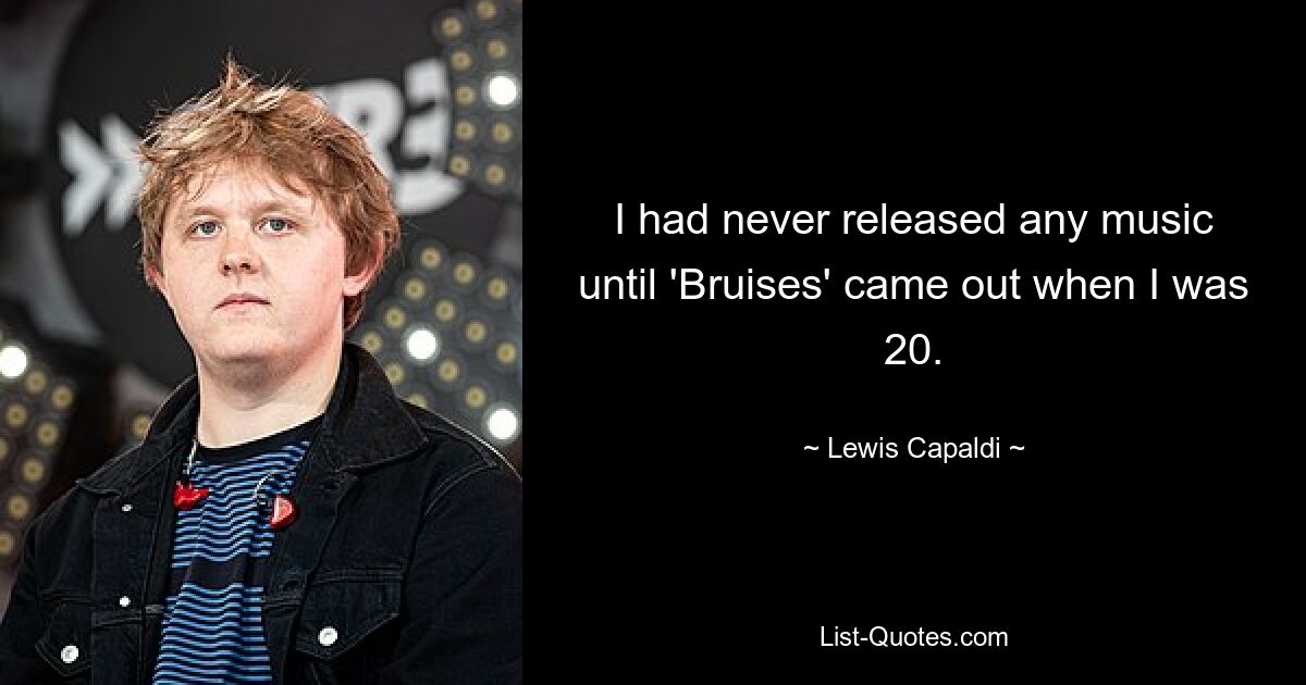 I had never released any music until 'Bruises' came out when I was 20. — © Lewis Capaldi