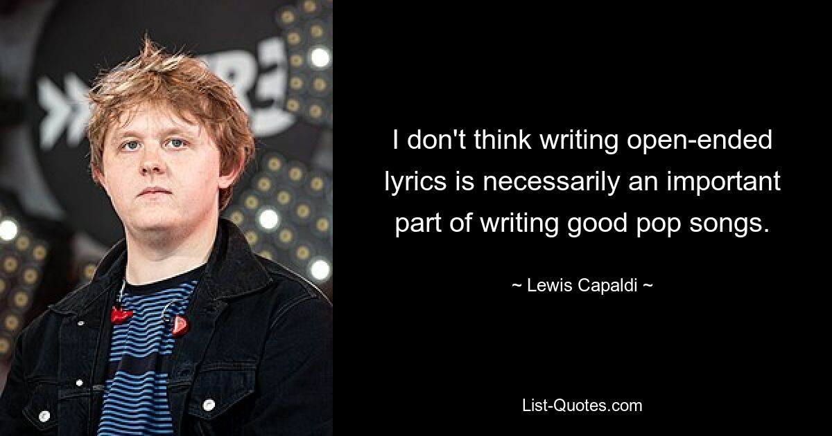 I don't think writing open-ended lyrics is necessarily an important part of writing good pop songs. — © Lewis Capaldi