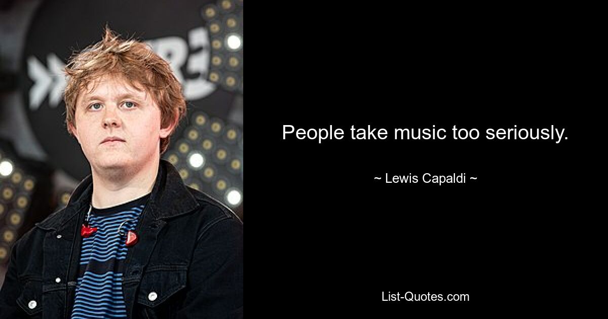 People take music too seriously. — © Lewis Capaldi