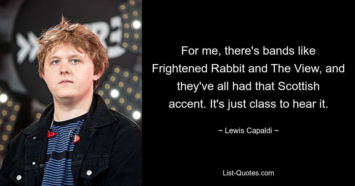 For me, there's bands like Frightened Rabbit and The View, and they've all had that Scottish accent. It's just class to hear it. — © Lewis Capaldi