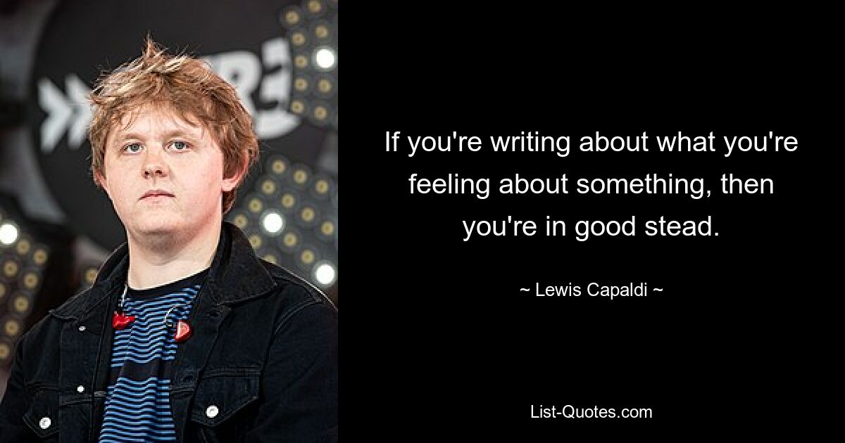 If you're writing about what you're feeling about something, then you're in good stead. — © Lewis Capaldi