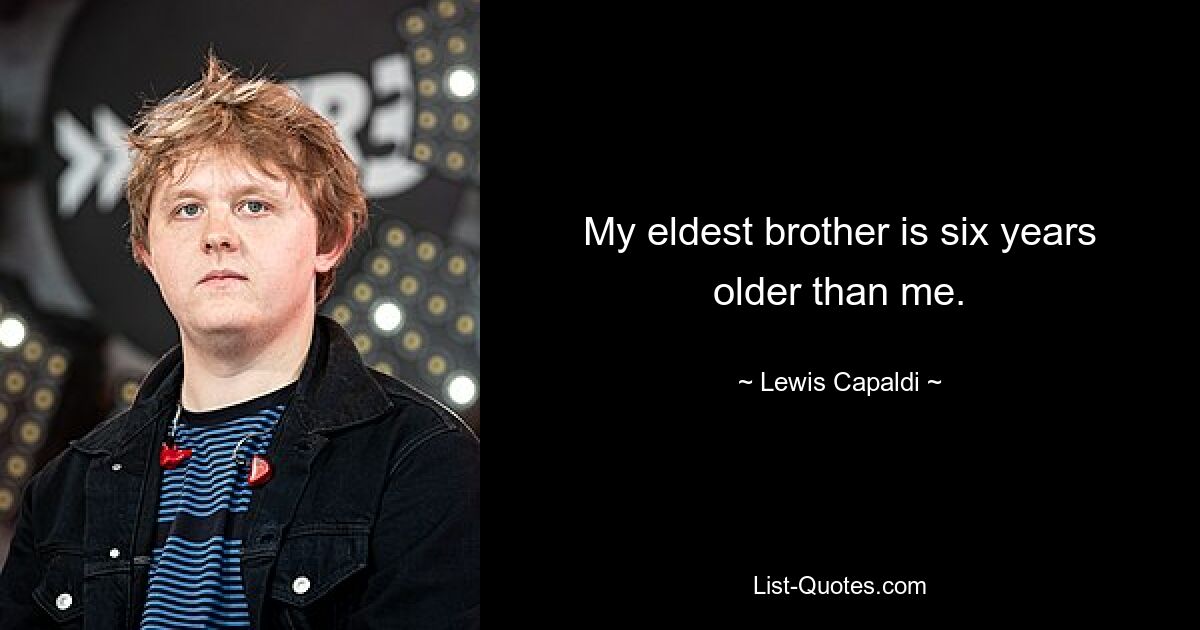 My eldest brother is six years older than me. — © Lewis Capaldi