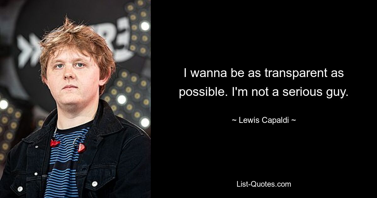 I wanna be as transparent as possible. I'm not a serious guy. — © Lewis Capaldi