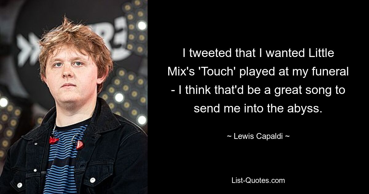 I tweeted that I wanted Little Mix's 'Touch' played at my funeral - I think that'd be a great song to send me into the abyss. — © Lewis Capaldi