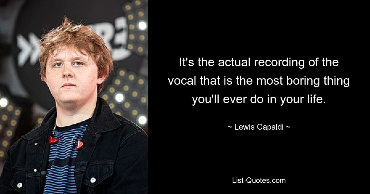 It's the actual recording of the vocal that is the most boring thing you'll ever do in your life. — © Lewis Capaldi