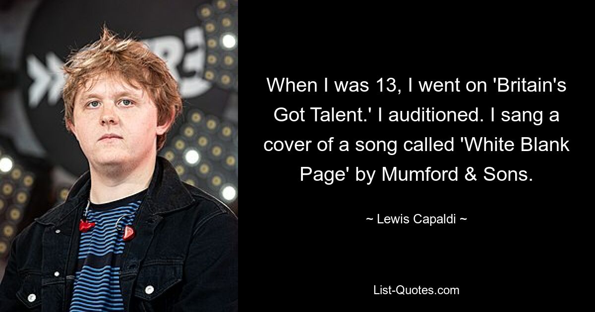 When I was 13, I went on 'Britain's Got Talent.' I auditioned. I sang a cover of a song called 'White Blank Page' by Mumford & Sons. — © Lewis Capaldi