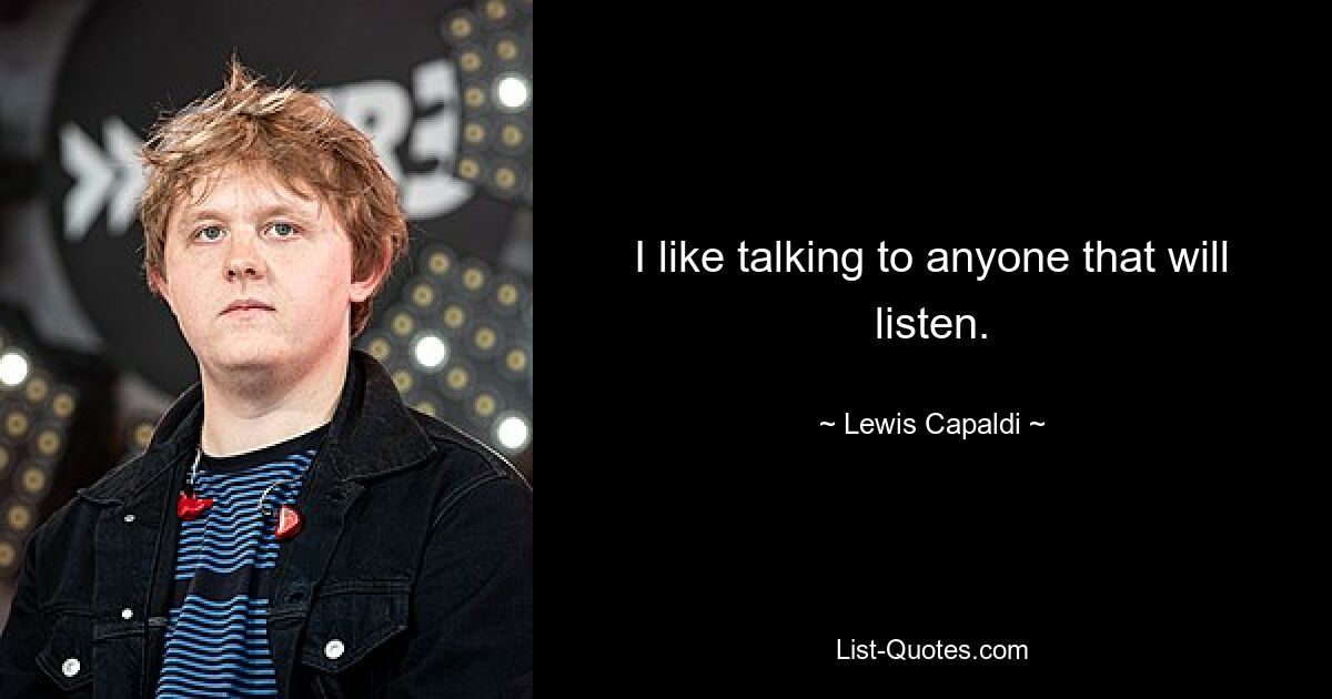 I like talking to anyone that will listen. — © Lewis Capaldi