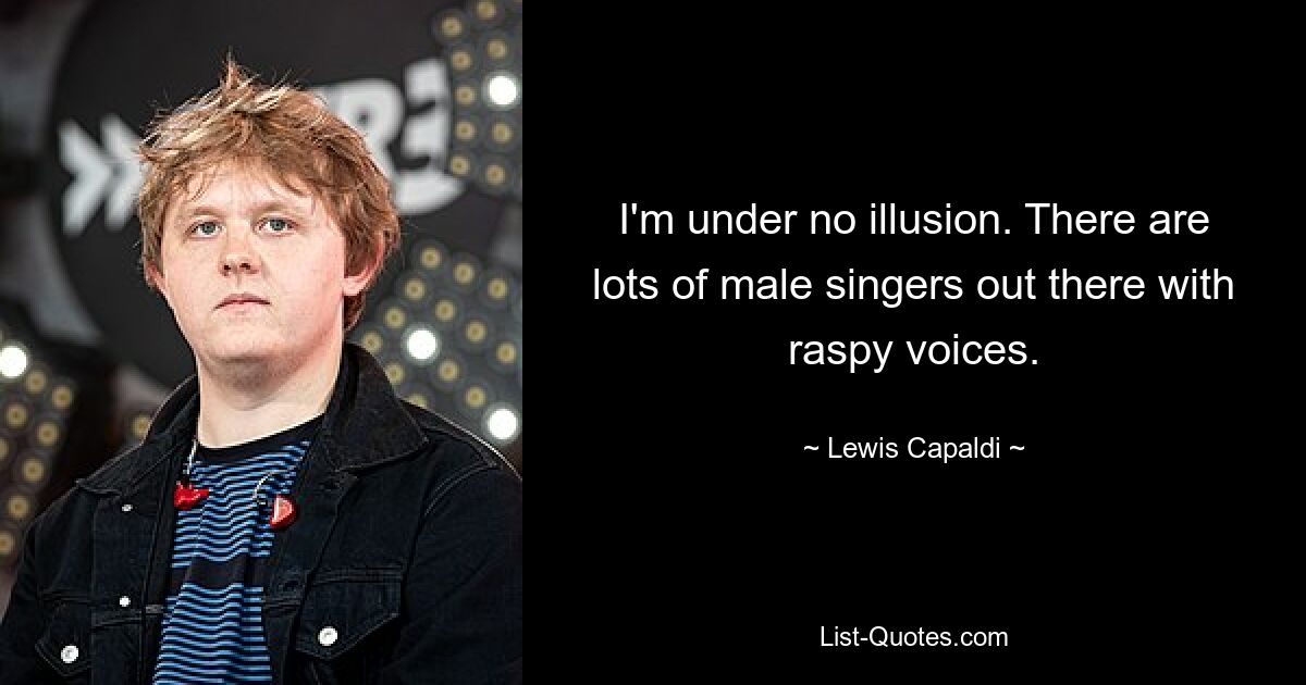 I'm under no illusion. There are lots of male singers out there with raspy voices. — © Lewis Capaldi