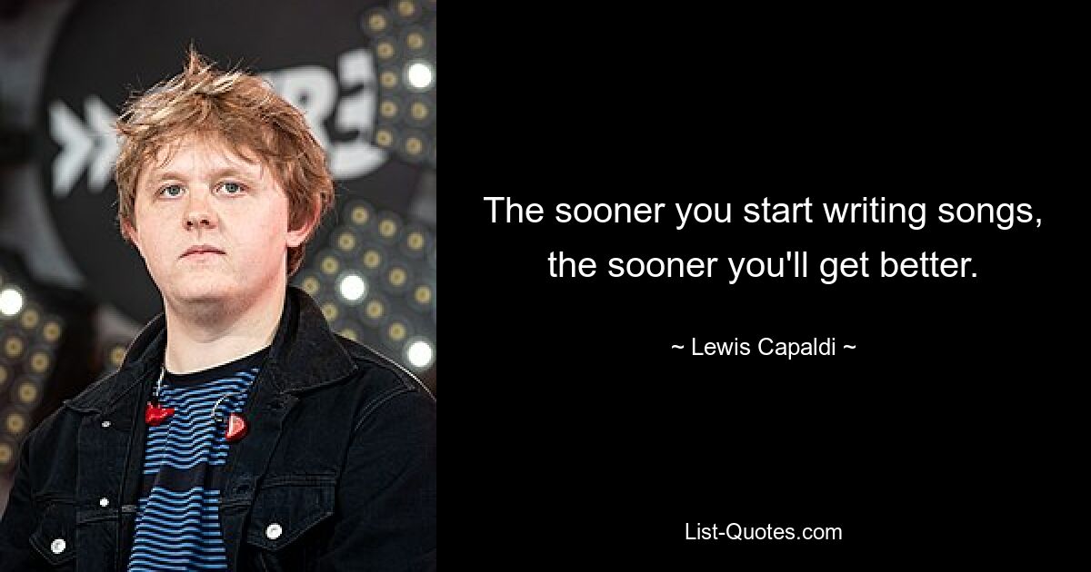 The sooner you start writing songs, the sooner you'll get better. — © Lewis Capaldi