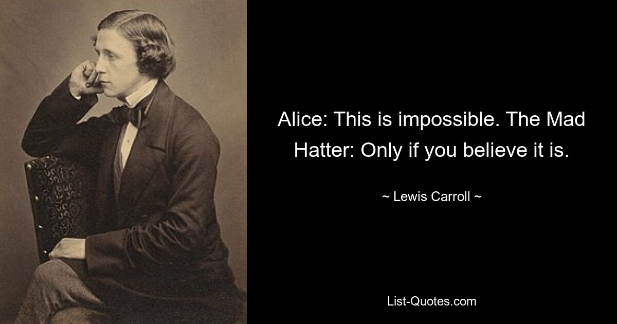 Alice: This is impossible. The Mad Hatter: Only if you believe it is. — © Lewis Carroll