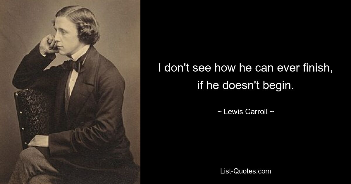 I don't see how he can ever finish, if he doesn't begin. — © Lewis Carroll