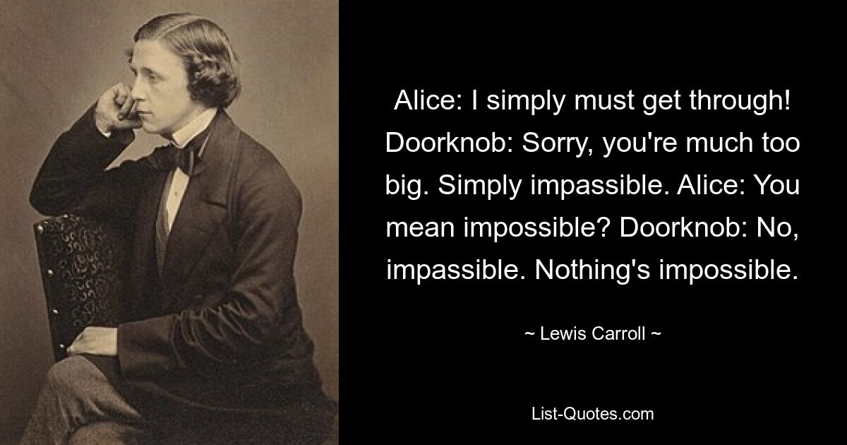 Алиса: Я просто должна пройти! Doorknob: Извините, вы слишком большой. Просто непроходимо. Алиса: Ты имеешь в виду невозможное? Дверная ручка: Нет, непроходимая. Нет ничего невозможного. — © Льюис Кэрролл 
